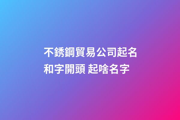不銹鋼貿易公司起名和字開頭 起啥名字-第1張-公司起名-玄機派